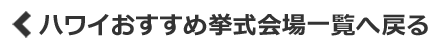 ハワイおすすめ挙式会場一覧へ戻る
