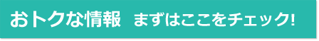 おトクな情報 まずはここをチェック！